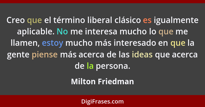 Creo que el término liberal clásico es igualmente aplicable. No me interesa mucho lo que me llamen, estoy mucho más interesado en qu... - Milton Friedman