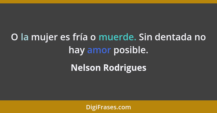 O la mujer es fría o muerde. Sin dentada no hay amor posible.... - Nelson Rodrigues