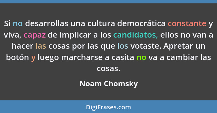Si no desarrollas una cultura democrática constante y viva, capaz de implicar a los candidatos, ellos no van a hacer las cosas por las... - Noam Chomsky