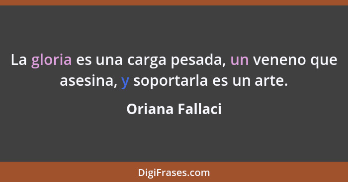 La gloria es una carga pesada, un veneno que asesina, y soportarla es un arte.... - Oriana Fallaci