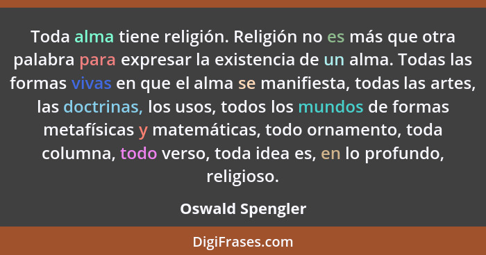 Toda alma tiene religión. Religión no es más que otra palabra para expresar la existencia de un alma. Todas las formas vivas en que... - Oswald Spengler