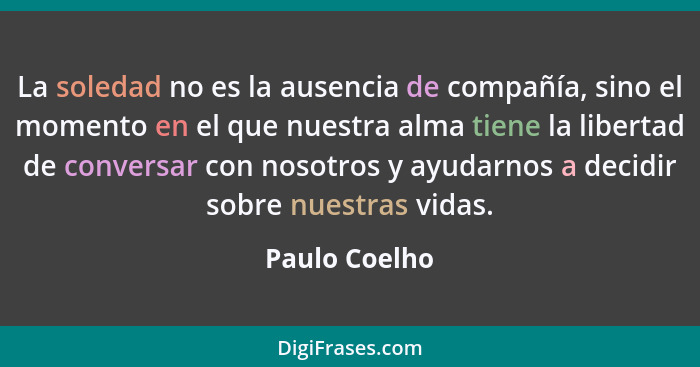 La soledad no es la ausencia de compañía, sino el momento en el que nuestra alma tiene la libertad de conversar con nosotros y ayudarno... - Paulo Coelho