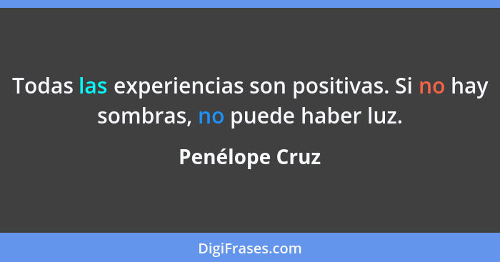 Todas las experiencias son positivas. Si no hay sombras, no puede haber luz.... - Penélope Cruz