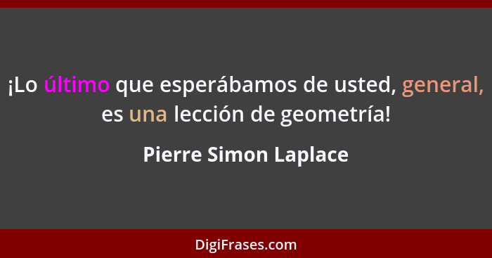 ¡Lo último que esperábamos de usted, general, es una lección de geometría!... - Pierre Simon Laplace