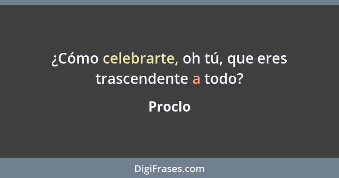 ¿Cómo celebrarte, oh tú, que eres trascendente a todo?... - Proclo