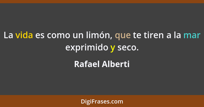 La vida es como un limón, que te tiren a la mar exprimido y seco.... - Rafael Alberti