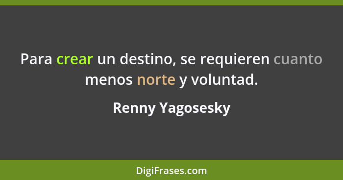 Para crear un destino, se requieren cuanto menos norte y voluntad.... - Renny Yagosesky