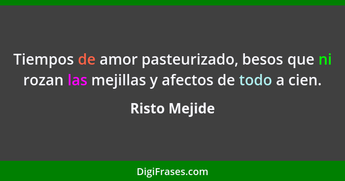 Tiempos de amor pasteurizado, besos que ni rozan las mejillas y afectos de todo a cien.... - Risto Mejide