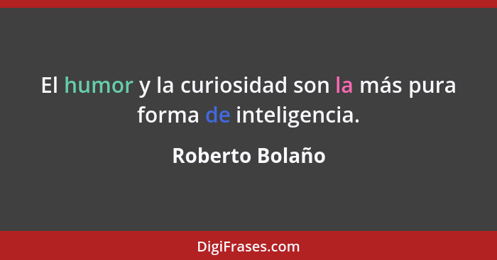 El humor y la curiosidad son la más pura forma de inteligencia.... - Roberto Bolaño