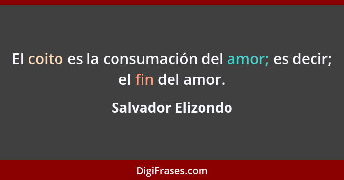 El coito es la consumación del amor; es decir; el fin del amor.... - Salvador Elizondo