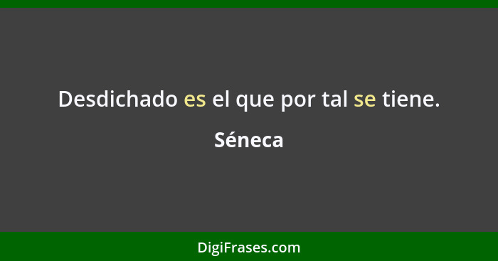 Desdichado es el que por tal se tiene.... - Séneca