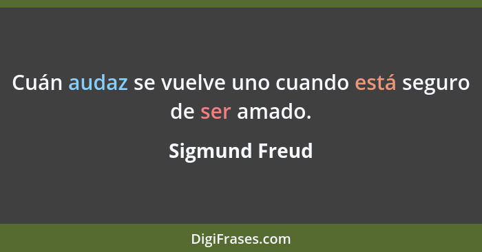 Cuán audaz se vuelve uno cuando está seguro de ser amado.... - Sigmund Freud