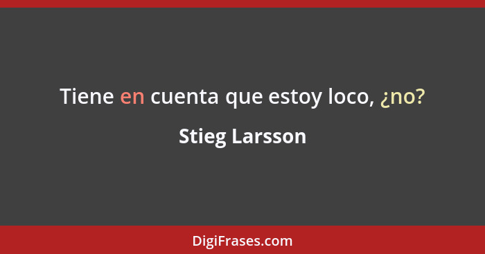 Tiene en cuenta que estoy loco, ¿no?... - Stieg Larsson