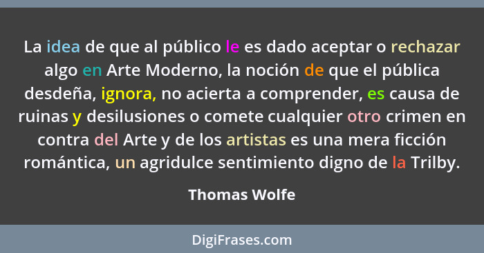 La idea de que al público le es dado aceptar o rechazar algo en Arte Moderno, la noción de que el pública desdeña, ignora, no acierta a... - Thomas Wolfe
