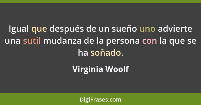 Igual que después de un sueño uno advierte una sutil mudanza de la persona con la que se ha soñado.... - Virginia Woolf