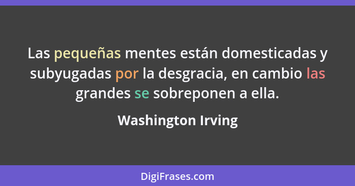 Las pequeñas mentes están domesticadas y subyugadas por la desgracia, en cambio las grandes se sobreponen a ella.... - Washington Irving