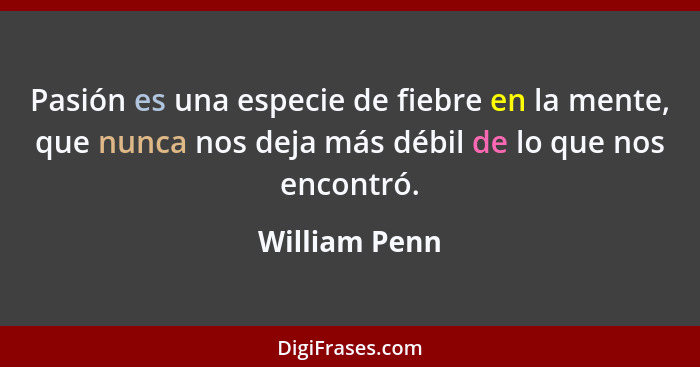 Pasión es una especie de fiebre en la mente, que nunca nos deja más débil de lo que nos encontró.... - William Penn