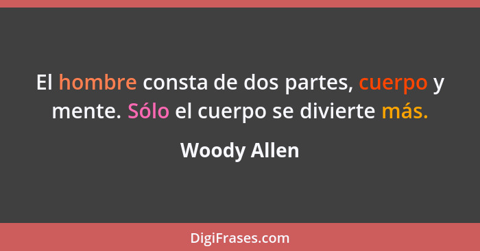 El hombre consta de dos partes, cuerpo y mente. Sólo el cuerpo se divierte más.... - Woody Allen