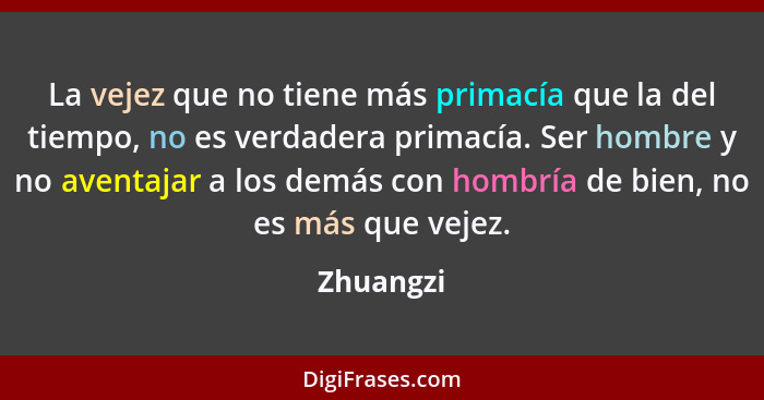 La vejez que no tiene más primacía que la del tiempo, no es verdadera primacía. Ser hombre y no aventajar a los demás con hombría de bien,... - Zhuangzi