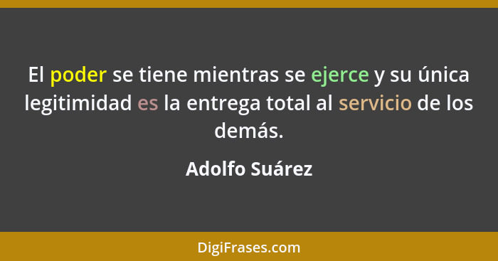 El poder se tiene mientras se ejerce y su única legitimidad es la entrega total al servicio de los demás.... - Adolfo Suárez