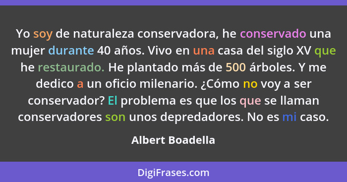 Yo soy de naturaleza conservadora, he conservado una mujer durante 40 años. Vivo en una casa del siglo XV que he restaurado. He plan... - Albert Boadella