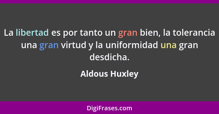 La libertad es por tanto un gran bien, la tolerancia una gran virtud y la uniformidad una gran desdicha.... - Aldous Huxley