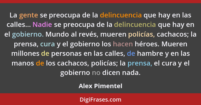 La gente se preocupa de la delincuencia que hay en las calles... Nadie se preocupa de la delincuencia que hay en el gobierno. Mundo al... - Alex Pimentel