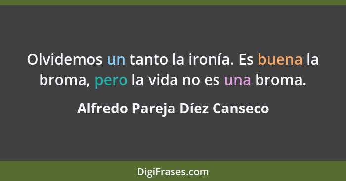 Olvidemos un tanto la ironía. Es buena la broma, pero la vida no es una broma.... - Alfredo Pareja Díez Canseco