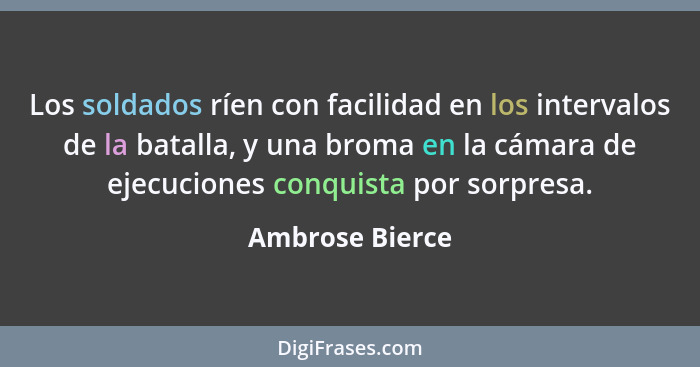 Los soldados ríen con facilidad en los intervalos de la batalla, y una broma en la cámara de ejecuciones conquista por sorpresa.... - Ambrose Bierce