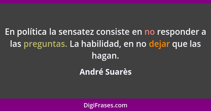 En política la sensatez consiste en no responder a las preguntas. La habilidad, en no dejar que las hagan.... - André Suarès