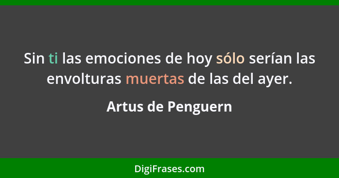 Sin ti las emociones de hoy sólo serían las envolturas muertas de las del ayer.... - Artus de Penguern