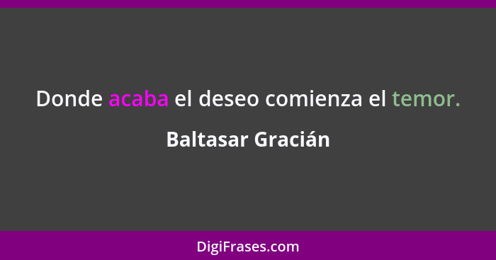 Donde acaba el deseo comienza el temor.... - Baltasar Gracián