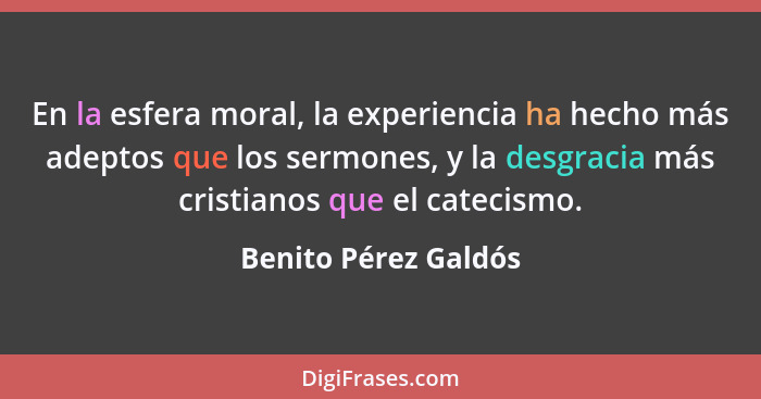 En la esfera moral, la experiencia ha hecho más adeptos que los sermones, y la desgracia más cristianos que el catecismo.... - Benito Pérez Galdós