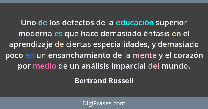 Uno de los defectos de la educación superior moderna es que hace demasiado énfasis en el aprendizaje de ciertas especialidades, y d... - Bertrand Russell
