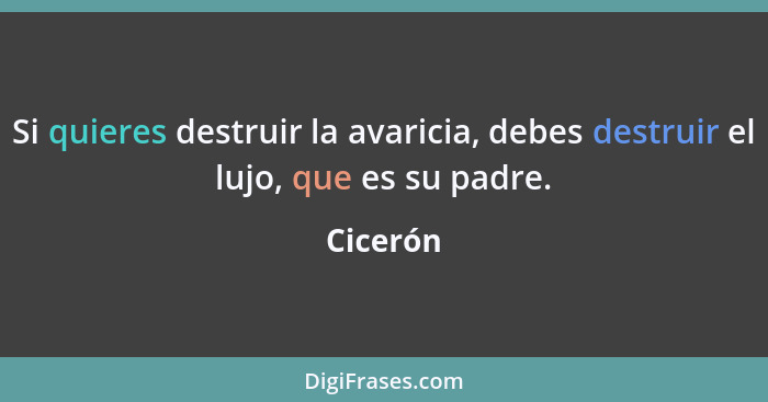 Si quieres destruir la avaricia, debes destruir el lujo, que es su padre.... - Cicerón