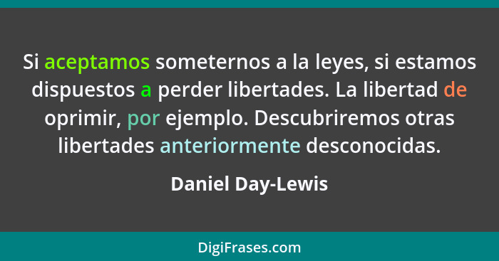 Si aceptamos someternos a la leyes, si estamos dispuestos a perder libertades. La libertad de oprimir, por ejemplo. Descubriremos o... - Daniel Day-Lewis