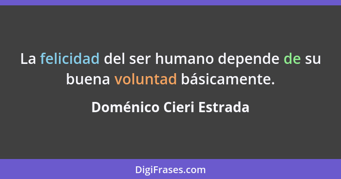 La felicidad del ser humano depende de su buena voluntad básicamente.... - Doménico Cieri Estrada