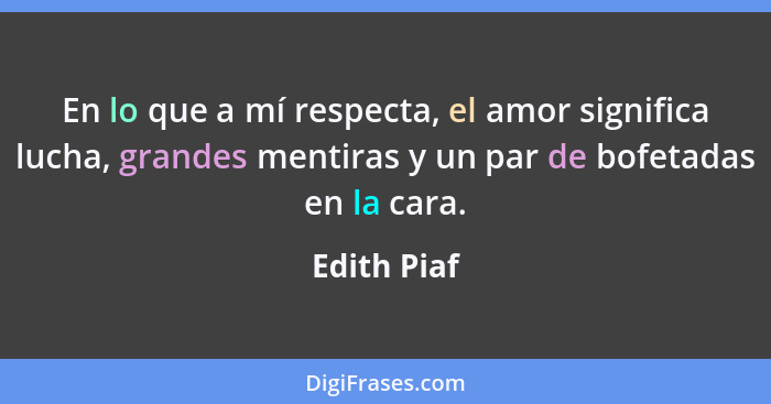 En lo que a mí respecta, el amor significa lucha, grandes mentiras y un par de bofetadas en la cara.... - Edith Piaf