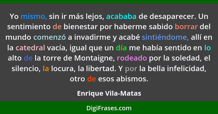 Yo mismo, sin ir más lejos, acababa de desaparecer. Un sentimiento de bienestar por haberme sabido borrar del mundo comenzó a inv... - Enrique Vila-Matas