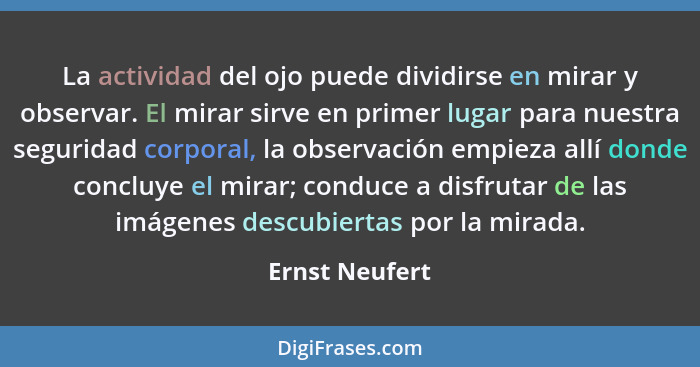 La actividad del ojo puede dividirse en mirar y observar. El mirar sirve en primer lugar para nuestra seguridad corporal, la observaci... - Ernst Neufert