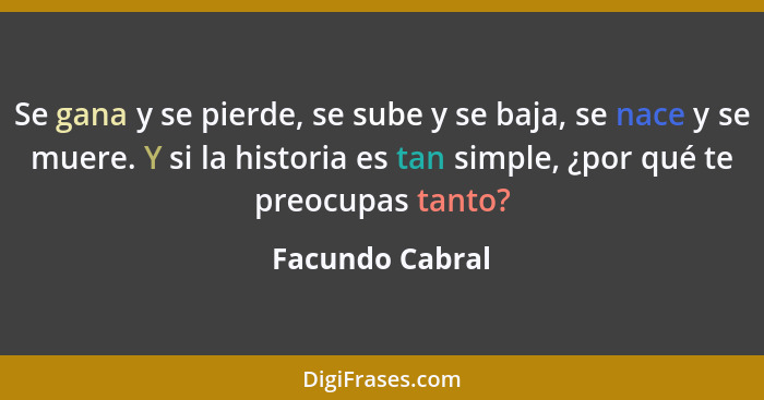 Se gana y se pierde, se sube y se baja, se nace y se muere. Y si la historia es tan simple, ¿por qué te preocupas tanto?... - Facundo Cabral