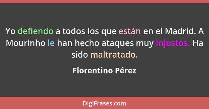 Yo defiendo a todos los que están en el Madrid. A Mourinho le han hecho ataques muy injustos. Ha sido maltratado.... - Florentino Pérez