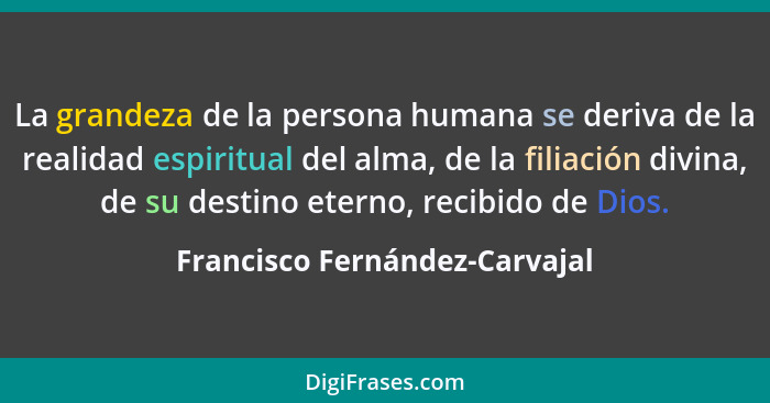La grandeza de la persona humana se deriva de la realidad espiritual del alma, de la filiación divina, de su destino et... - Francisco Fernández-Carvajal