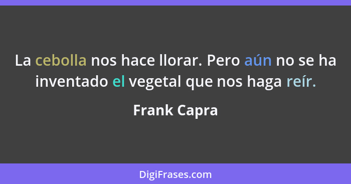 La cebolla nos hace llorar. Pero aún no se ha inventado el vegetal que nos haga reír.... - Frank Capra