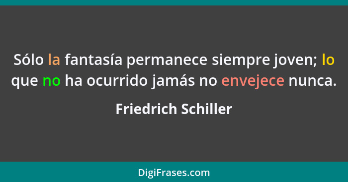 Sólo la fantasía permanece siempre joven; lo que no ha ocurrido jamás no envejece nunca.... - Friedrich Schiller