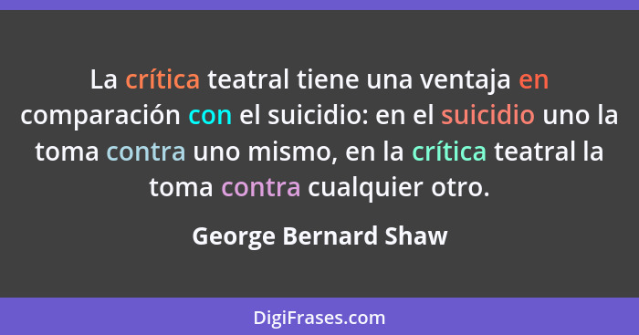 La crítica teatral tiene una ventaja en comparación con el suicidio: en el suicidio uno la toma contra uno mismo, en la crítica... - George Bernard Shaw