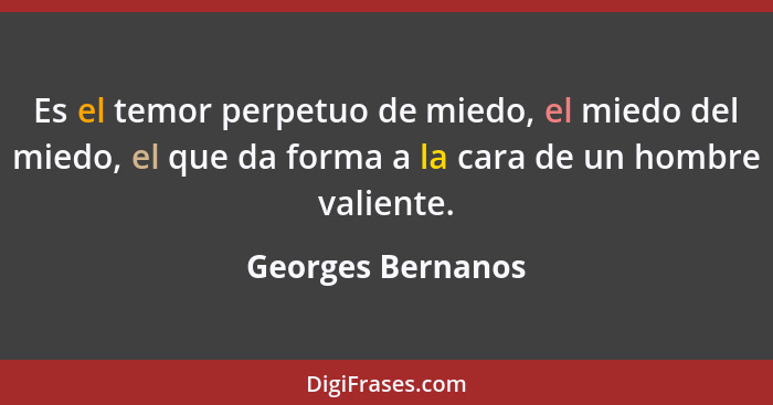 Es el temor perpetuo de miedo, el miedo del miedo, el que da forma a la cara de un hombre valiente.... - Georges Bernanos