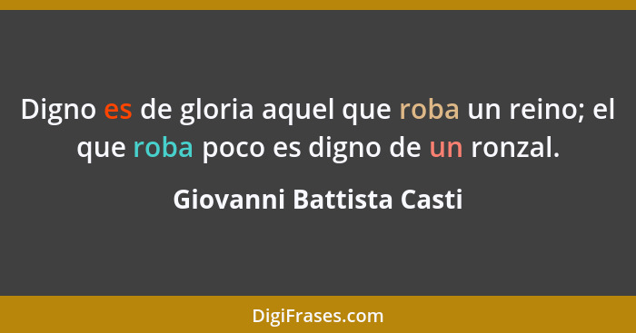 Digno es de gloria aquel que roba un reino; el que roba poco es digno de un ronzal.... - Giovanni Battista Casti