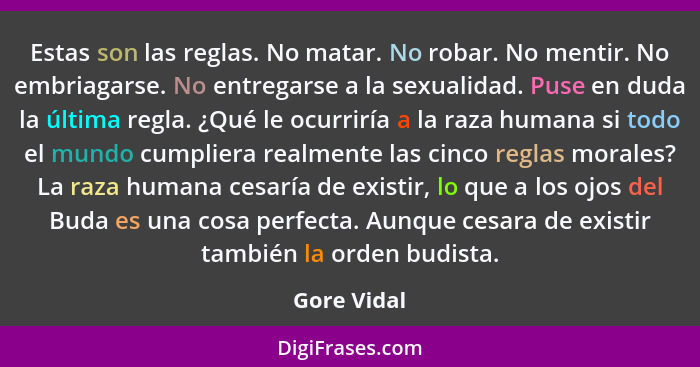 Estas son las reglas. No matar. No robar. No mentir. No embriagarse. No entregarse a la sexualidad. Puse en duda la última regla. ¿Qué le... - Gore Vidal