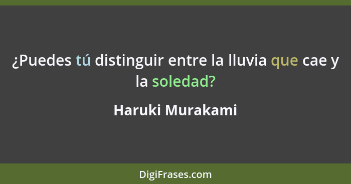 ¿Puedes tú distinguir entre la lluvia que cae y la soledad?... - Haruki Murakami